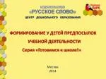 ФОРМИРОВАНИЕ У ДЕТЕЙ ПРЕДПОСЫЛОК УЧЕБНОЙ ДЕЯТЕЛЬНОСТИ Серия «Готовимся к школе!» - slide 1