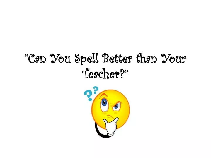 can you spell better than your teacher