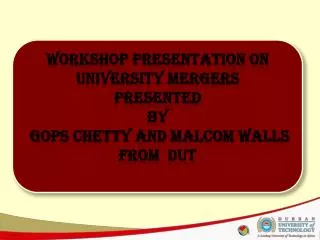 Workshop PRESENTATION on UNIVERSITY MERGERS Presented By gops chetty and malcom walls FROM DUT