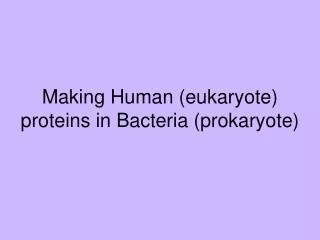 Making Human (eukaryote) proteins in Bacteria (prokaryote)