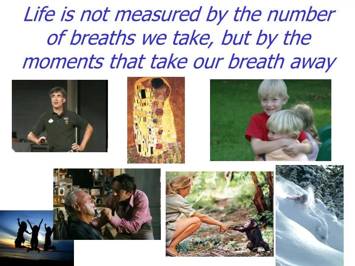 life is not measured by the number of breaths we take but by the moments that take our breath away