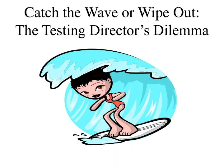 catch the wave or wipe out the testing director s dilemma