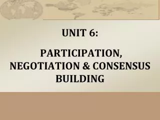 UNIT 6: PARTICIPATION, NEGOTIATION &amp; CONSENSUS BUILDING