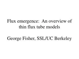 Flux emergence: An overview of thin flux tube models George Fisher, SSL/UC Berkeley