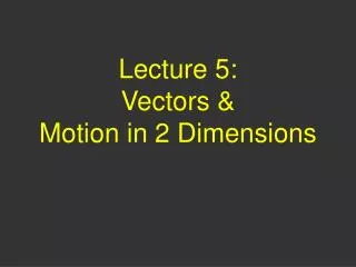 Lecture 5: Vectors &amp; Motion in 2 Dimensions