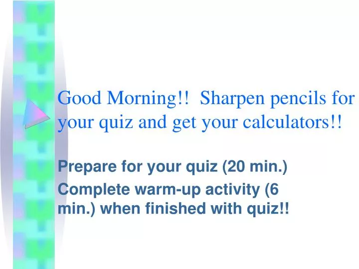 good morning sharpen pencils for your quiz and get your calculators