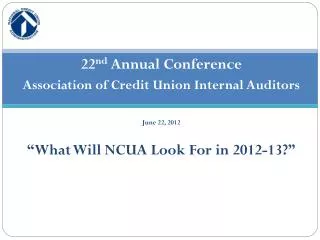 22 nd Annual Conference Association of Credit Union Internal Auditors June 22, 2012