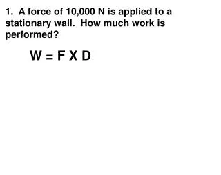 1. A force of 10,000 N is applied to a stationary wall. How much work is performed?