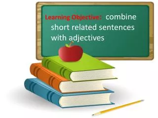 Learning Objective : combine short related sentences with adjectives