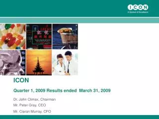 ICON Quarter 1, 2009 Results ended March 31, 2009 Dr. John Climax, Chairman Mr. Peter Gray, CEO