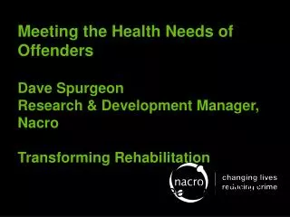 Meeting the Health Needs of Offenders Dave Spurgeon Research &amp; Development Manager, Nacro