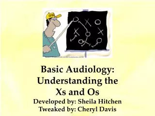 Basic Audiology: Understanding the Xs and Os Developed by: Sheila Hitchen Tweaked by: Cheryl Davis