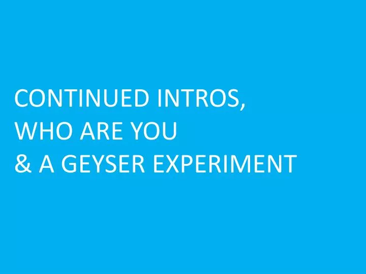 continued intros who are you a geyser experiment