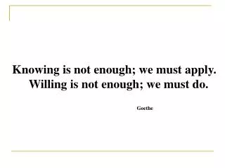 Knowing is not enough; we must apply. Willing is not enough; we must do. Goethe