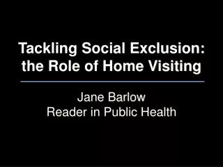 Tackling Social Exclusion: the Role of Home Visiting Jane Barlow Reader in Public Health