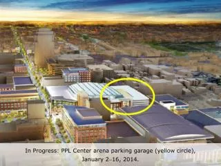 In Progress: PPL Center arena parking garage (yellow circle), January 2 ?16, 2014 .