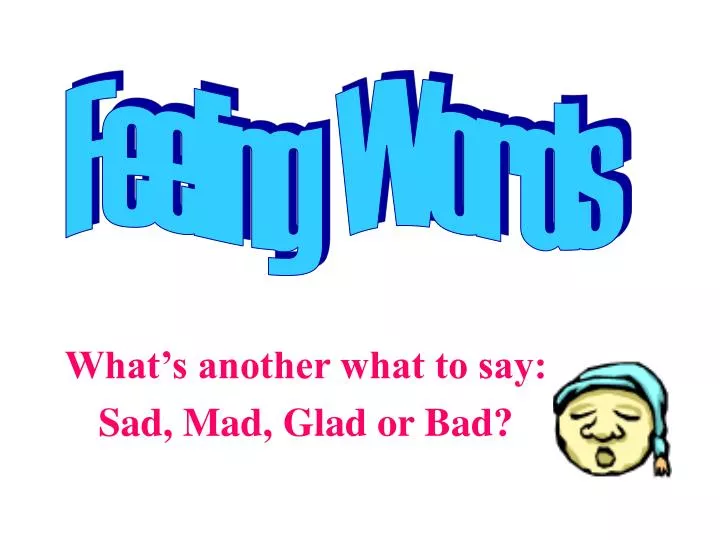 what s another what to say sad mad glad or bad