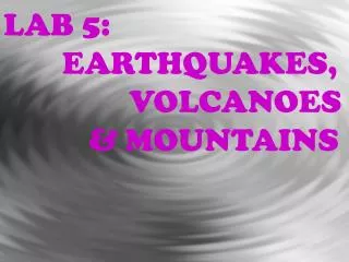 LAB 5: 	 EARTHQUAKES, 		 VOLCANOES 		 &amp; MOUNTAINS