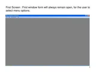 First Screen : First window form will always remain open, for the user to select menu options.