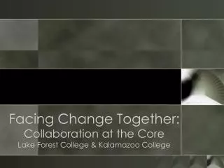 Facing Change Together: Collaboration at the Core Lake Forest College &amp; Kalamazoo College