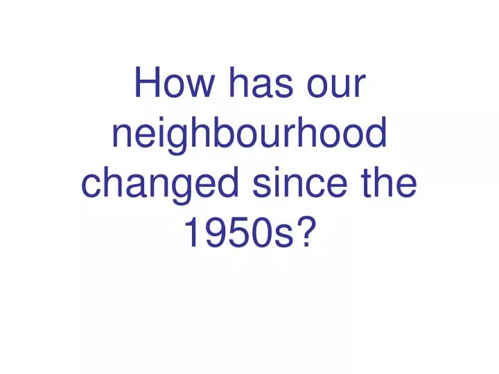 how has our neighbourhood changed since the 1950s