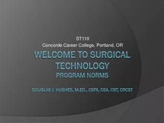 Welcome to Surgical Technology Program Norms Douglas J. Hughes, M.Ed., csfa, csa, cst, crcst