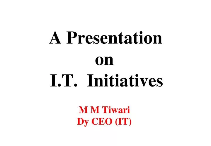 a presentation on i t initiatives m m tiwari dy ceo it