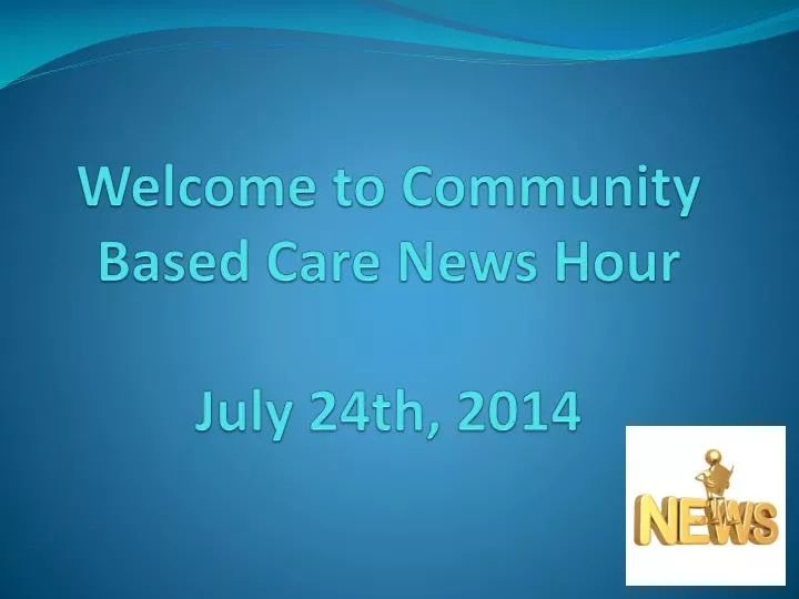 welcome to community based care news hour july 24th 2014