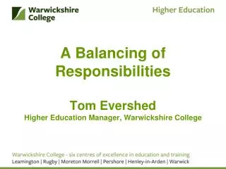 A Balancing of Responsibilities Tom Evershed Higher Education Manager, Warwickshire College