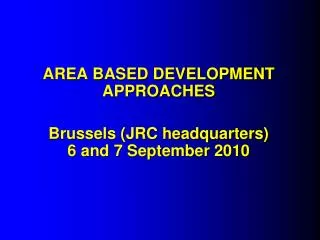 AREA BASED DEVELOPMENT APPROACHES Brussels (JRC headquarters) 6 and 7 September 2010