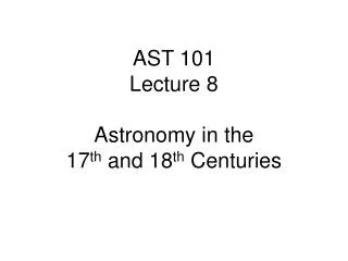 AST 101 Lecture 8 Astronomy in the 17 th and 18 th Centuries
