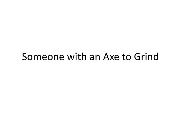 someone with an axe to grind