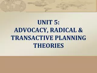 UNIT 5: ADVOCACY, RADICAL &amp; TRANSACTIVE PLANNING THEORIES