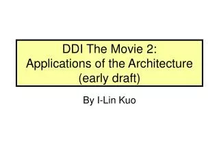 DDI The Movie 2: Applications of the Architecture (early draft)