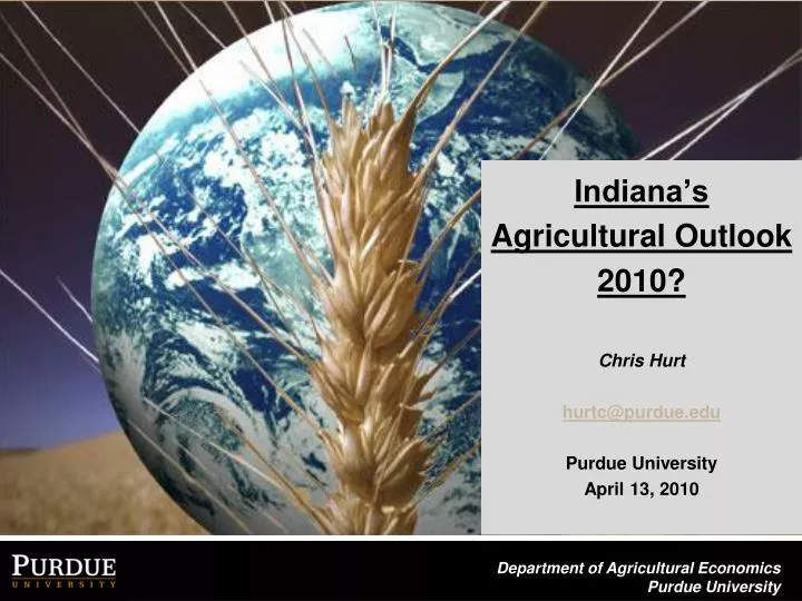 indiana s agricultural outlook 2010 chris hurt hurtc@purdue edu purdue university april 13 2010