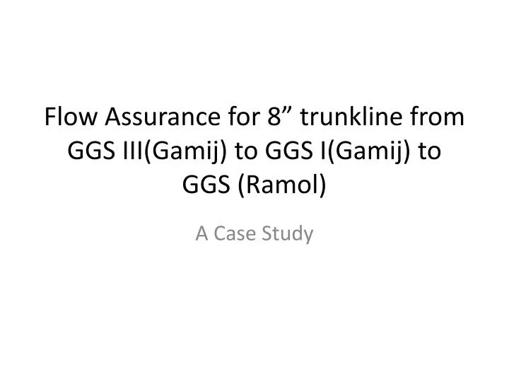 flow assurance for 8 trunkline from ggs iii gamij to ggs i gamij to ggs ramol