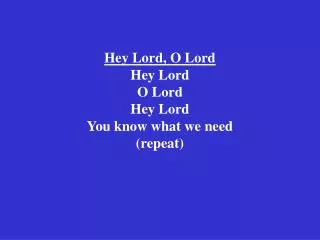 Hey Lord, O Lord Hey Lord O Lord Hey Lord You know what we need (repeat)