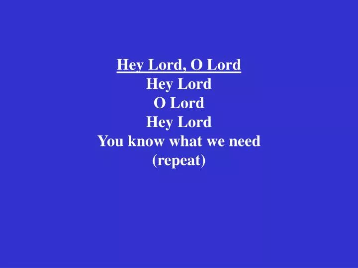 hey lord o lord hey lord o lord hey lord you know what we need repeat