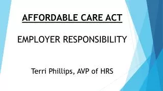 AFFORDABLE CARE ACT EMPLOYER RESPONSIBILITY Terri Phillips, AVP of HRS