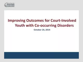Improving Outcomes for Court-Involved Youth with Co-occurring Disorders October 24, 2014