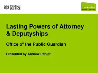 Lasting Powers of Attorney &amp; Deputyships Office of the Public Guardian Presented by Andrew Parker