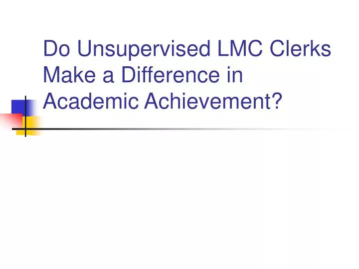 do unsupervised lmc clerks make a difference in academic achievement