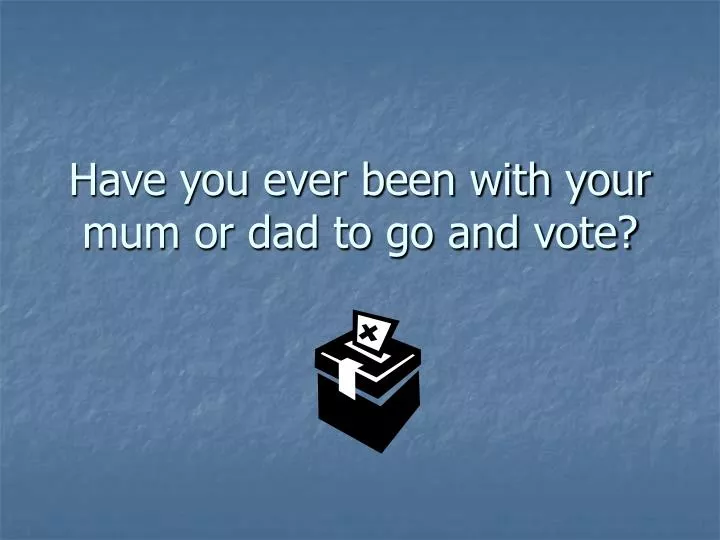 have you ever been with your mum or dad to go and vote