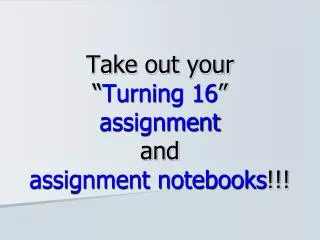 Take out your “ Turning 16 ” assignment and assignment notebooks !!!