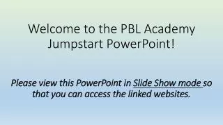 Welcome to the PBL Academy Jumpstart! How to use this Powerpoint