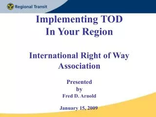 Implementing TOD In Your Region International Right of Way Association Presented by