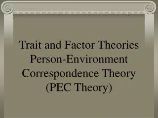 Trait and Factor Theories Person-Environment Correspondence Theory (PEC Theory)