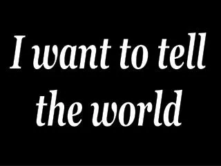 I want to tell the world