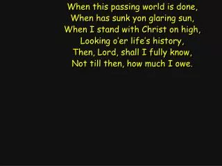 When this passing world is done, When has sunk yon glaring sun, When I stand with Christ on high,