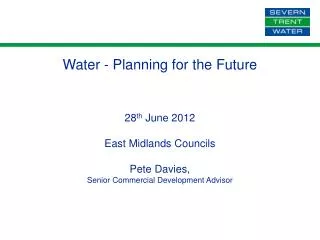 Water - Planning for the Future 28 th June 2012 East Midlands Councils Pete Davies,